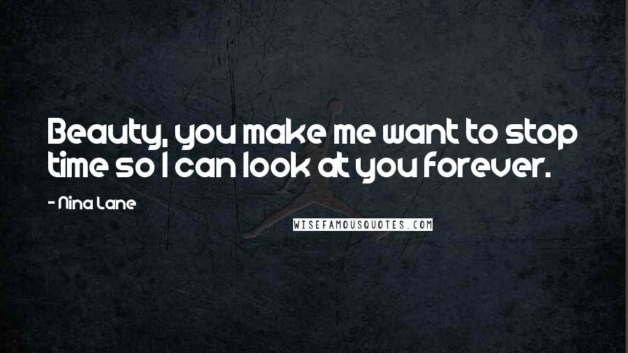 Nina Lane Quotes: Beauty, you make me want to stop time so I can look at you forever.