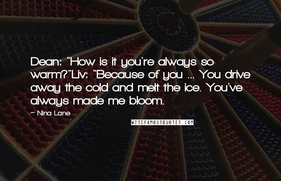 Nina Lane Quotes: Dean: "How is it you're always so warm?"Liv: "Because of you ... You drive away the cold and melt the ice. You've always made me bloom.