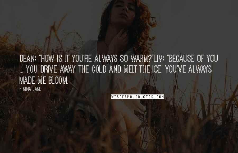 Nina Lane Quotes: Dean: "How is it you're always so warm?"Liv: "Because of you ... You drive away the cold and melt the ice. You've always made me bloom.