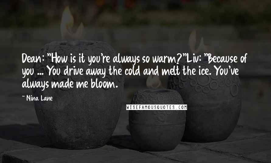 Nina Lane Quotes: Dean: "How is it you're always so warm?"Liv: "Because of you ... You drive away the cold and melt the ice. You've always made me bloom.