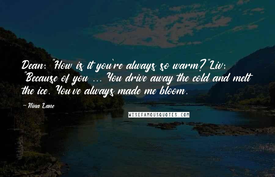 Nina Lane Quotes: Dean: "How is it you're always so warm?"Liv: "Because of you ... You drive away the cold and melt the ice. You've always made me bloom.