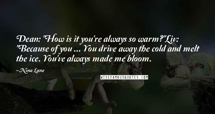 Nina Lane Quotes: Dean: "How is it you're always so warm?"Liv: "Because of you ... You drive away the cold and melt the ice. You've always made me bloom.