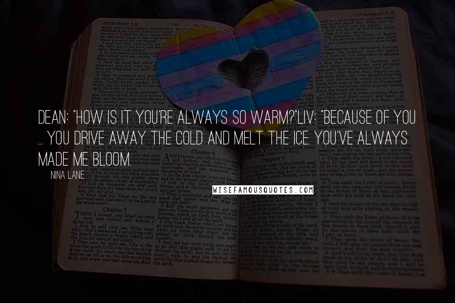 Nina Lane Quotes: Dean: "How is it you're always so warm?"Liv: "Because of you ... You drive away the cold and melt the ice. You've always made me bloom.