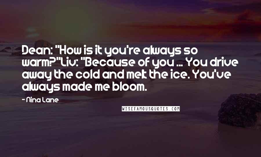 Nina Lane Quotes: Dean: "How is it you're always so warm?"Liv: "Because of you ... You drive away the cold and melt the ice. You've always made me bloom.