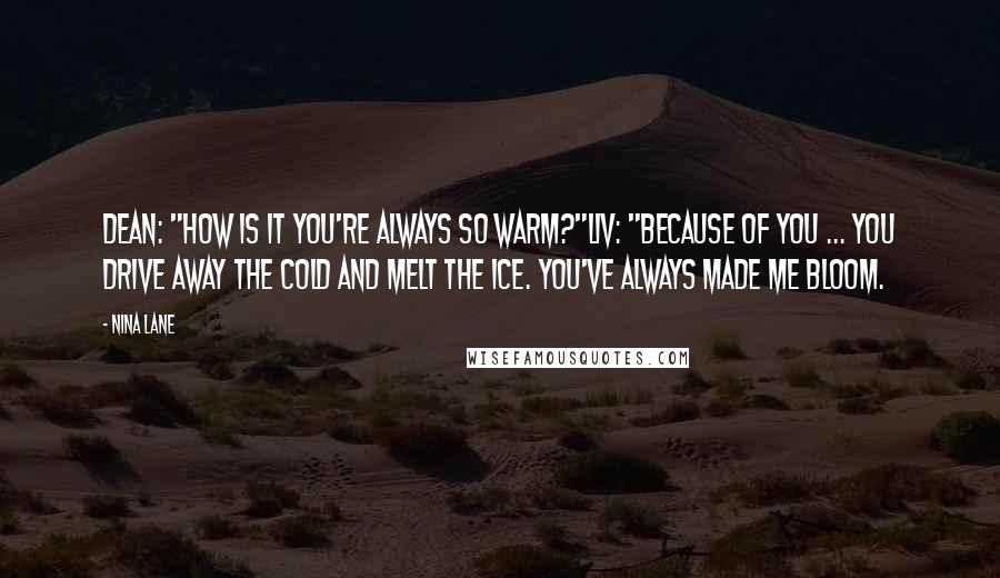 Nina Lane Quotes: Dean: "How is it you're always so warm?"Liv: "Because of you ... You drive away the cold and melt the ice. You've always made me bloom.
