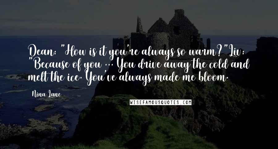 Nina Lane Quotes: Dean: "How is it you're always so warm?"Liv: "Because of you ... You drive away the cold and melt the ice. You've always made me bloom.