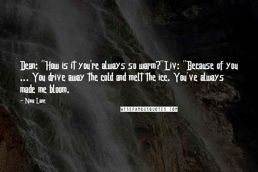 Nina Lane Quotes: Dean: "How is it you're always so warm?"Liv: "Because of you ... You drive away the cold and melt the ice. You've always made me bloom.