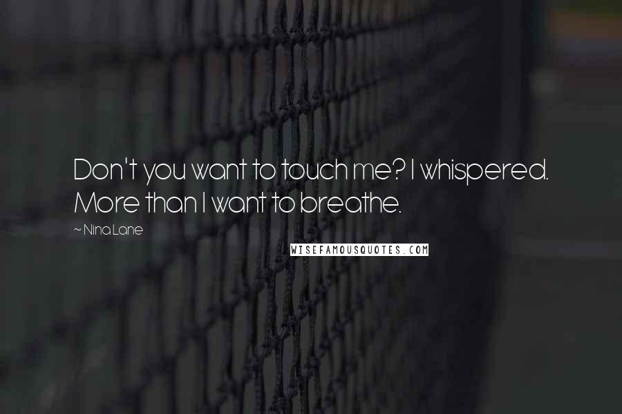 Nina Lane Quotes: Don't you want to touch me? I whispered. More than I want to breathe.
