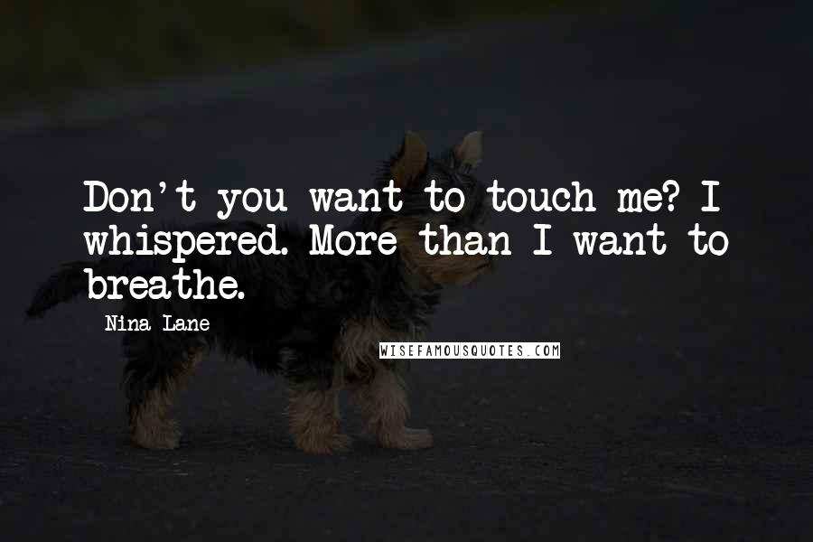 Nina Lane Quotes: Don't you want to touch me? I whispered. More than I want to breathe.