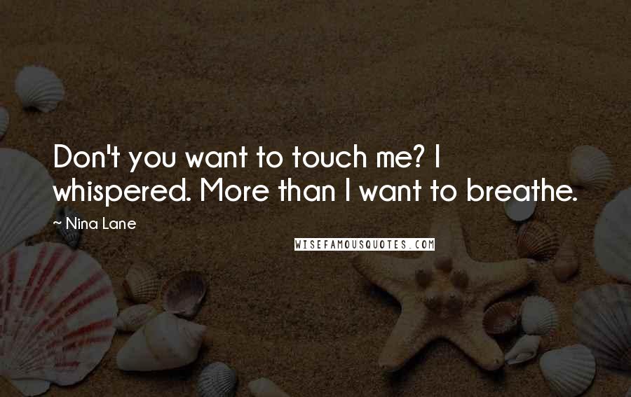 Nina Lane Quotes: Don't you want to touch me? I whispered. More than I want to breathe.