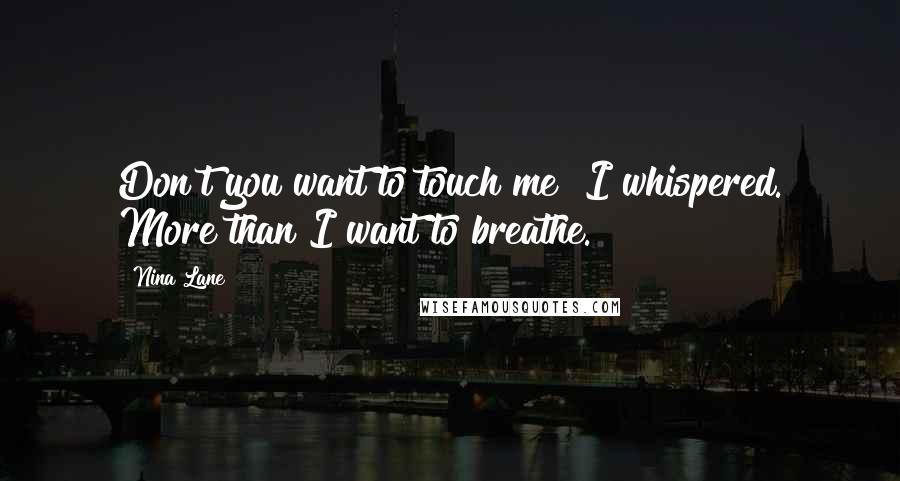 Nina Lane Quotes: Don't you want to touch me? I whispered. More than I want to breathe.