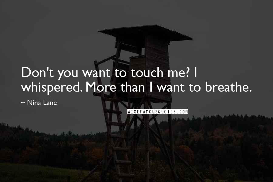 Nina Lane Quotes: Don't you want to touch me? I whispered. More than I want to breathe.