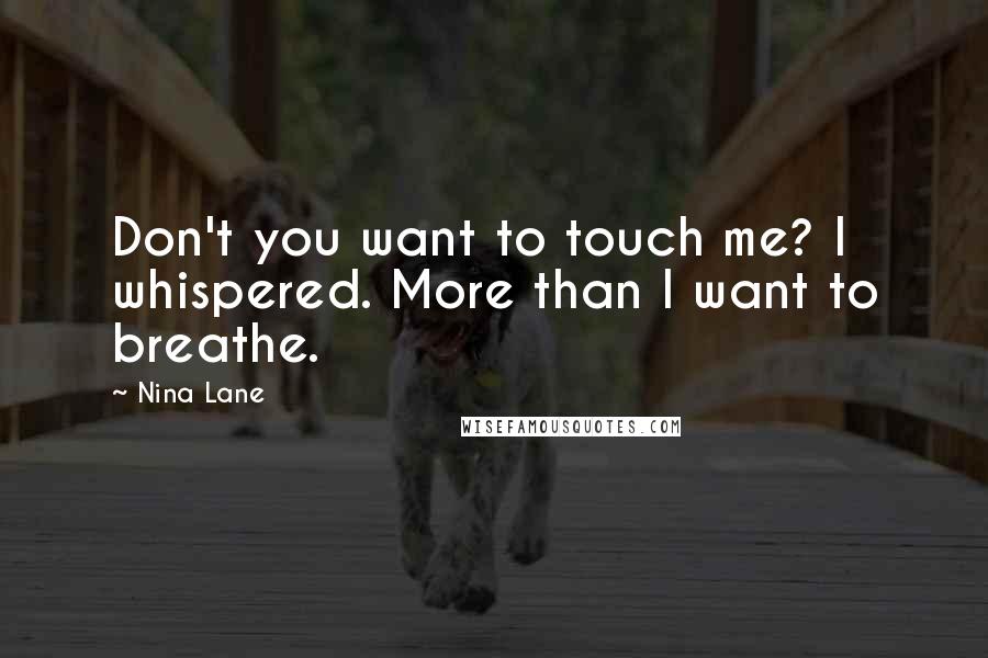 Nina Lane Quotes: Don't you want to touch me? I whispered. More than I want to breathe.