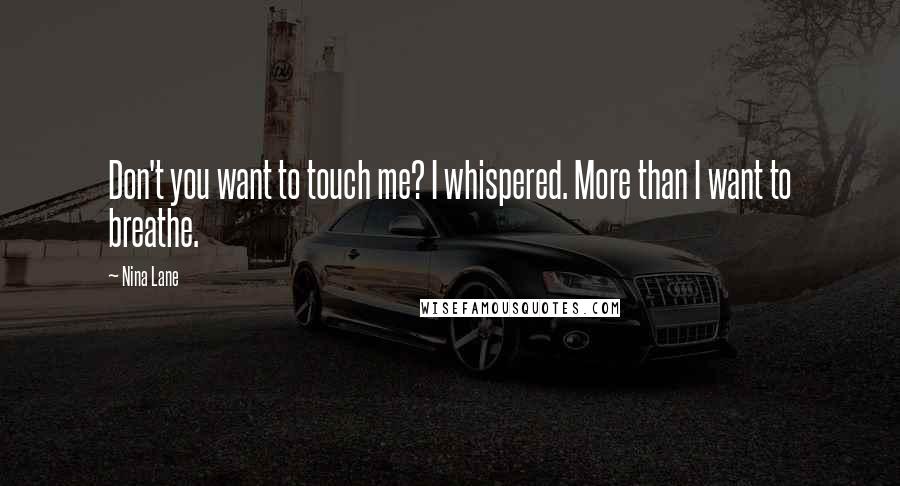Nina Lane Quotes: Don't you want to touch me? I whispered. More than I want to breathe.