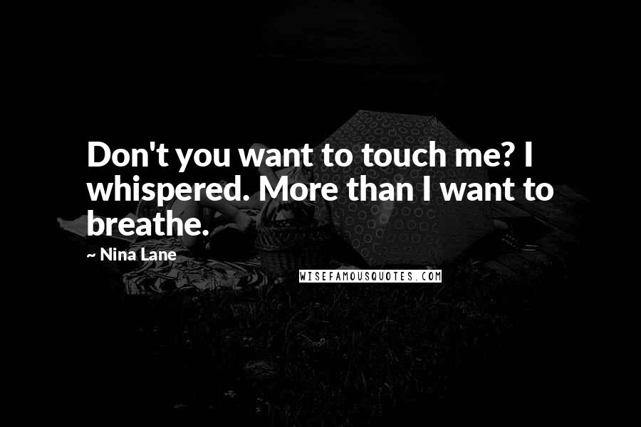 Nina Lane Quotes: Don't you want to touch me? I whispered. More than I want to breathe.
