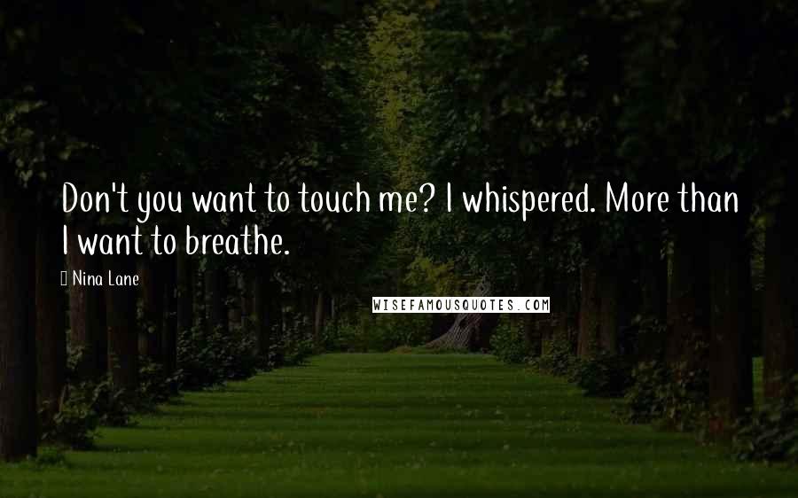 Nina Lane Quotes: Don't you want to touch me? I whispered. More than I want to breathe.