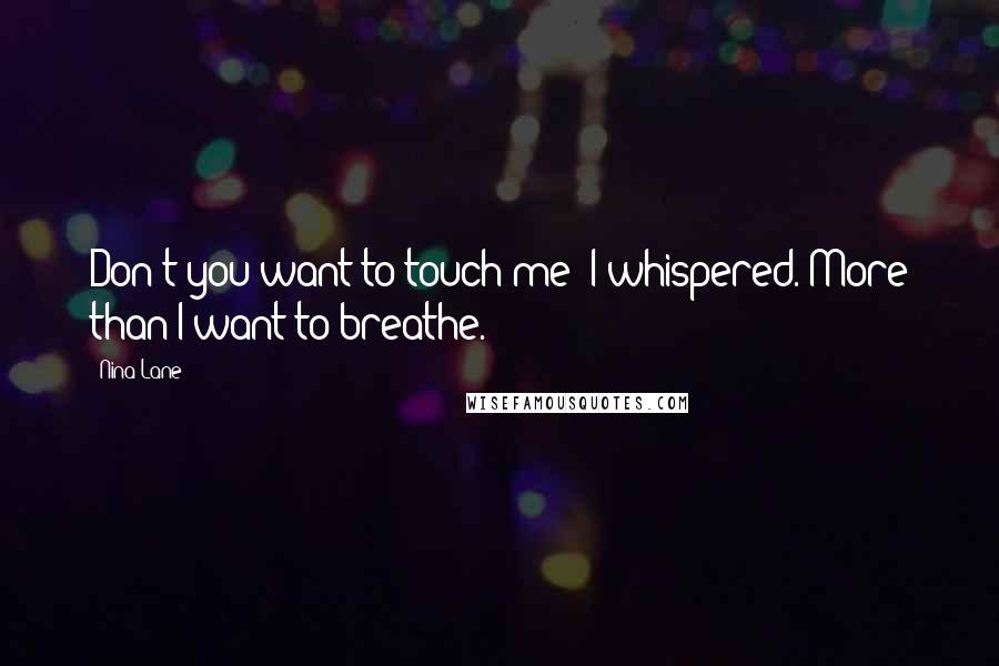 Nina Lane Quotes: Don't you want to touch me? I whispered. More than I want to breathe.