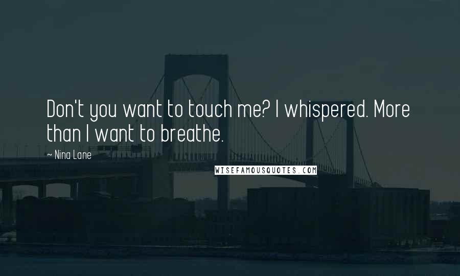 Nina Lane Quotes: Don't you want to touch me? I whispered. More than I want to breathe.