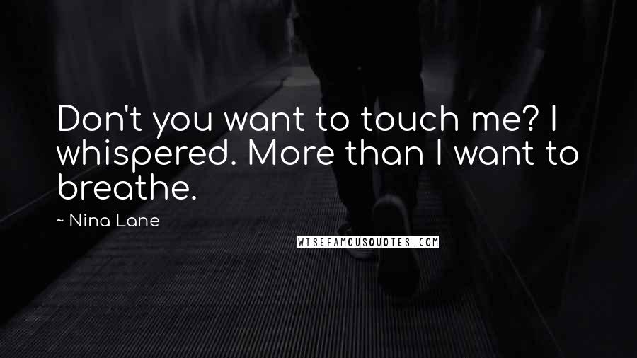 Nina Lane Quotes: Don't you want to touch me? I whispered. More than I want to breathe.