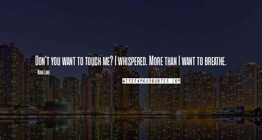 Nina Lane Quotes: Don't you want to touch me? I whispered. More than I want to breathe.