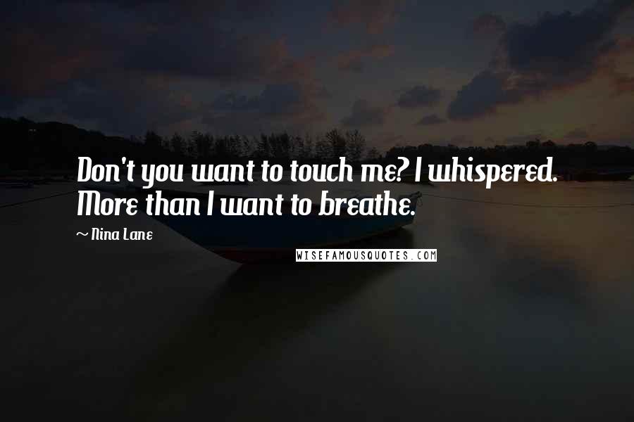 Nina Lane Quotes: Don't you want to touch me? I whispered. More than I want to breathe.