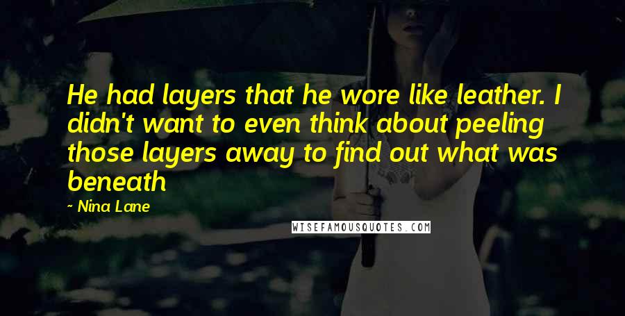 Nina Lane Quotes: He had layers that he wore like leather. I didn't want to even think about peeling those layers away to find out what was beneath