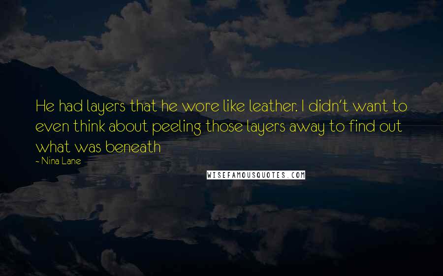 Nina Lane Quotes: He had layers that he wore like leather. I didn't want to even think about peeling those layers away to find out what was beneath