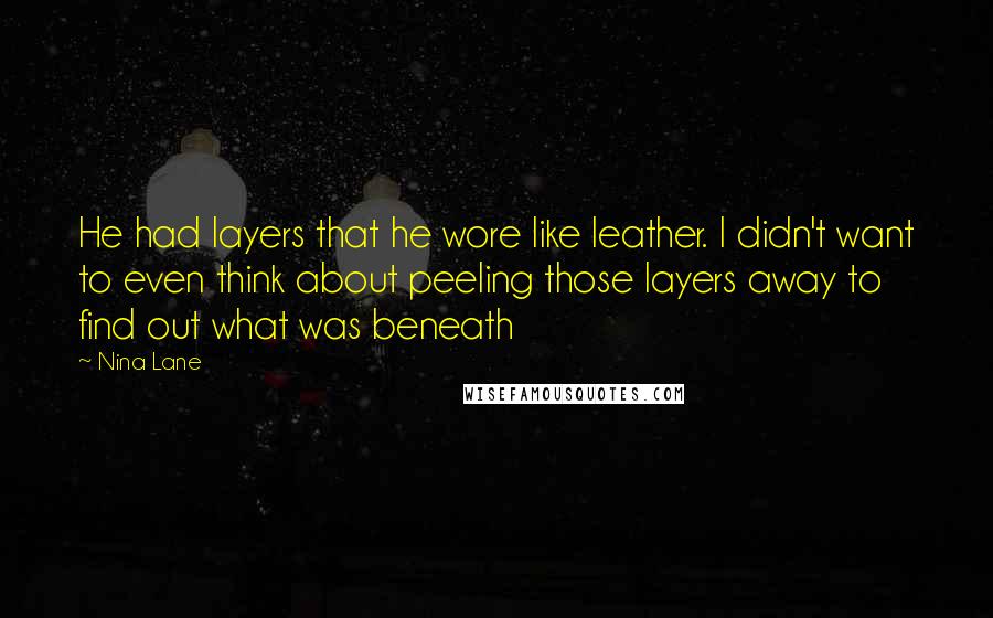 Nina Lane Quotes: He had layers that he wore like leather. I didn't want to even think about peeling those layers away to find out what was beneath