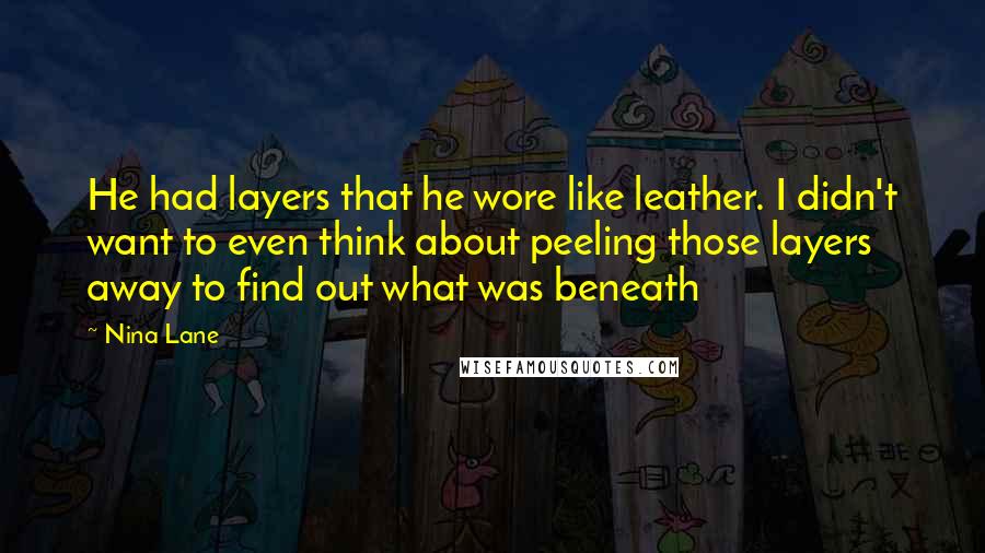 Nina Lane Quotes: He had layers that he wore like leather. I didn't want to even think about peeling those layers away to find out what was beneath