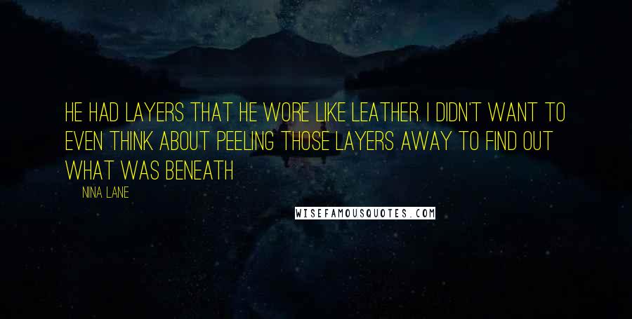 Nina Lane Quotes: He had layers that he wore like leather. I didn't want to even think about peeling those layers away to find out what was beneath