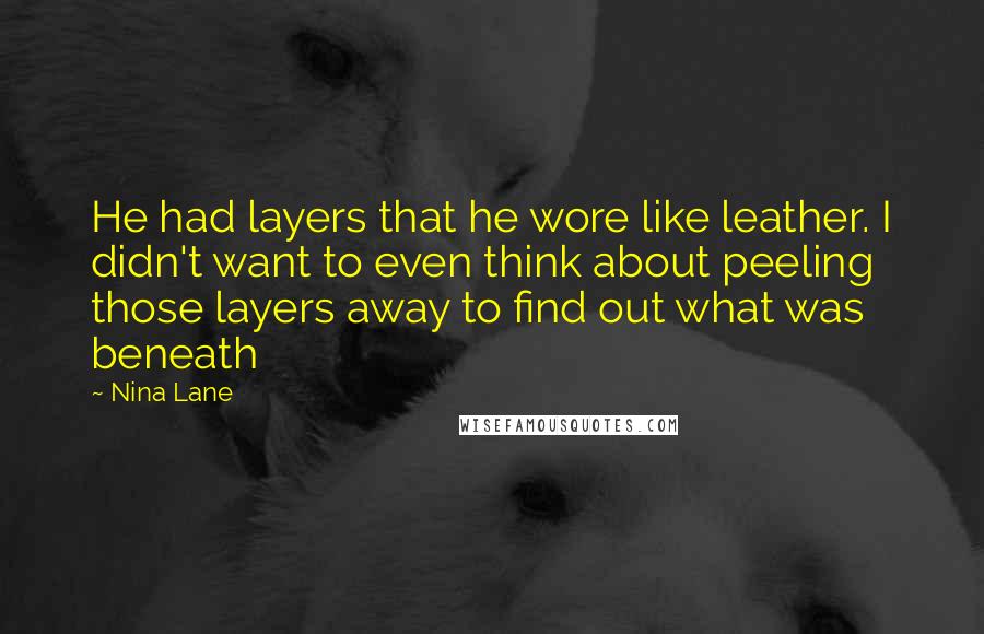 Nina Lane Quotes: He had layers that he wore like leather. I didn't want to even think about peeling those layers away to find out what was beneath