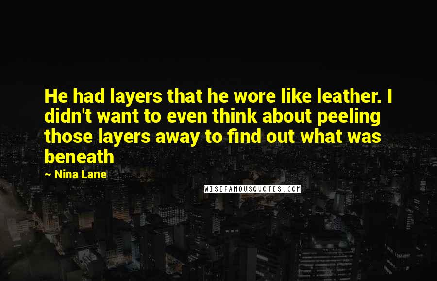 Nina Lane Quotes: He had layers that he wore like leather. I didn't want to even think about peeling those layers away to find out what was beneath