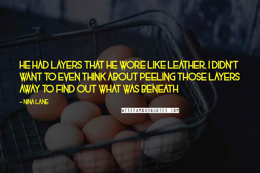 Nina Lane Quotes: He had layers that he wore like leather. I didn't want to even think about peeling those layers away to find out what was beneath