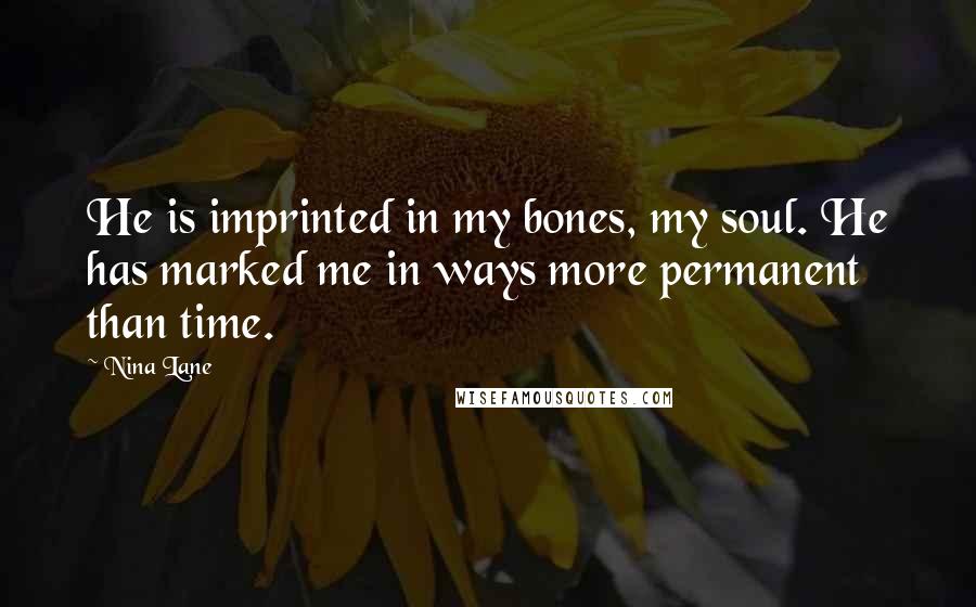 Nina Lane Quotes: He is imprinted in my bones, my soul. He has marked me in ways more permanent than time.