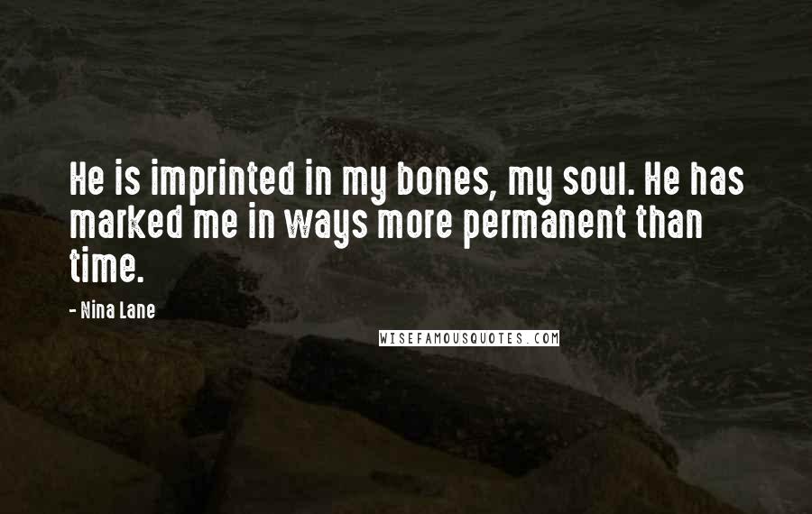 Nina Lane Quotes: He is imprinted in my bones, my soul. He has marked me in ways more permanent than time.