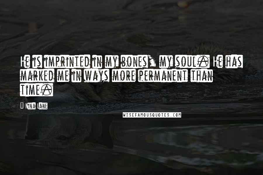 Nina Lane Quotes: He is imprinted in my bones, my soul. He has marked me in ways more permanent than time.