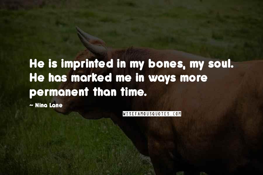 Nina Lane Quotes: He is imprinted in my bones, my soul. He has marked me in ways more permanent than time.