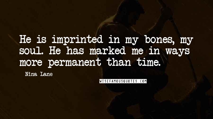 Nina Lane Quotes: He is imprinted in my bones, my soul. He has marked me in ways more permanent than time.