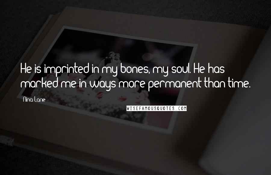 Nina Lane Quotes: He is imprinted in my bones, my soul. He has marked me in ways more permanent than time.
