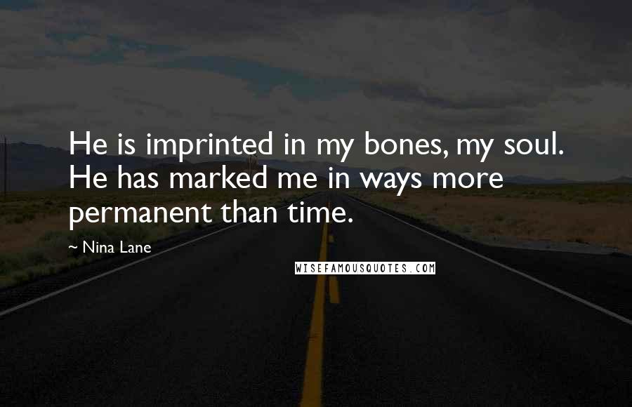 Nina Lane Quotes: He is imprinted in my bones, my soul. He has marked me in ways more permanent than time.