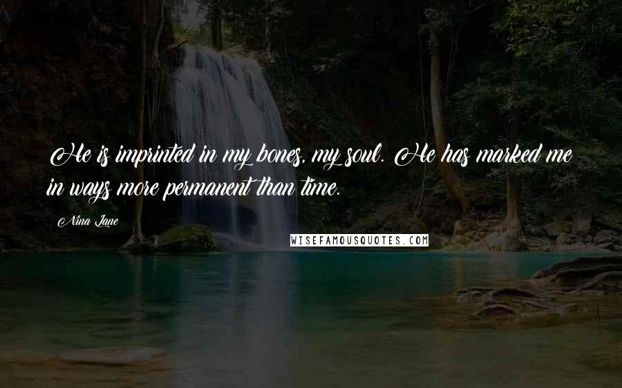 Nina Lane Quotes: He is imprinted in my bones, my soul. He has marked me in ways more permanent than time.