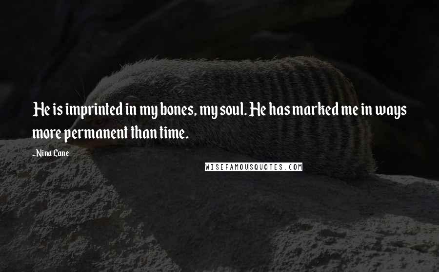 Nina Lane Quotes: He is imprinted in my bones, my soul. He has marked me in ways more permanent than time.