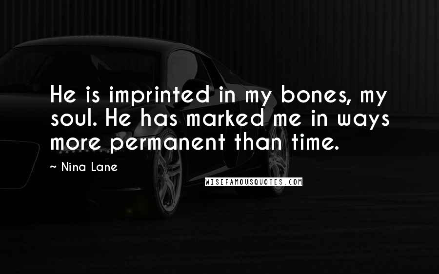 Nina Lane Quotes: He is imprinted in my bones, my soul. He has marked me in ways more permanent than time.