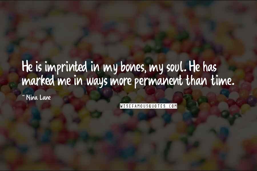 Nina Lane Quotes: He is imprinted in my bones, my soul. He has marked me in ways more permanent than time.