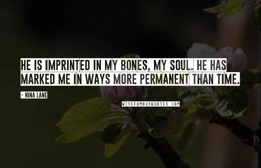 Nina Lane Quotes: He is imprinted in my bones, my soul. He has marked me in ways more permanent than time.