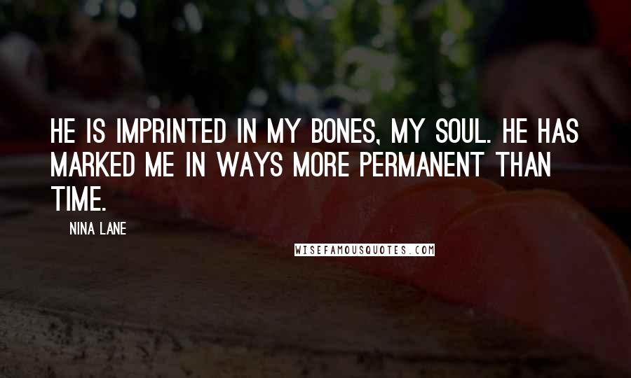 Nina Lane Quotes: He is imprinted in my bones, my soul. He has marked me in ways more permanent than time.