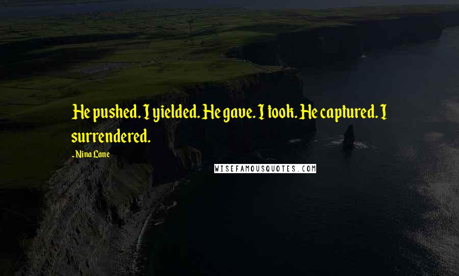 Nina Lane Quotes: He pushed. I yielded. He gave. I took. He captured. I surrendered.