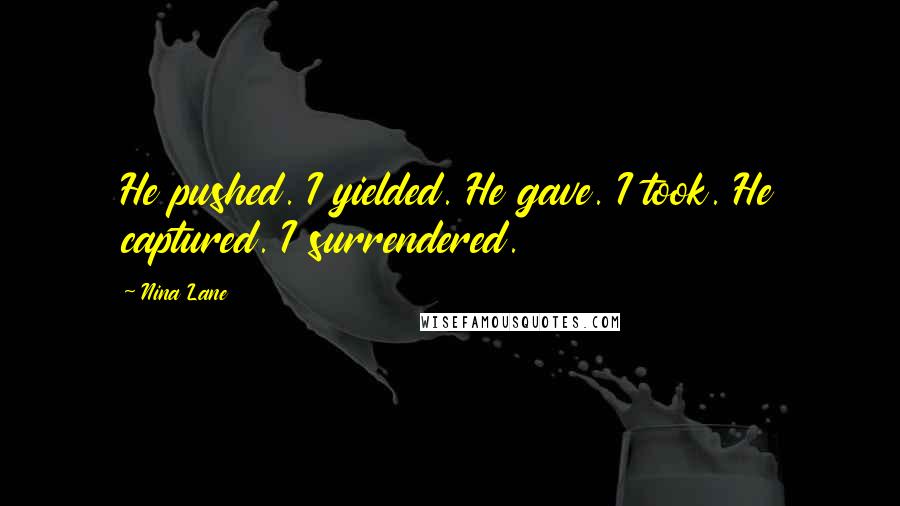 Nina Lane Quotes: He pushed. I yielded. He gave. I took. He captured. I surrendered.