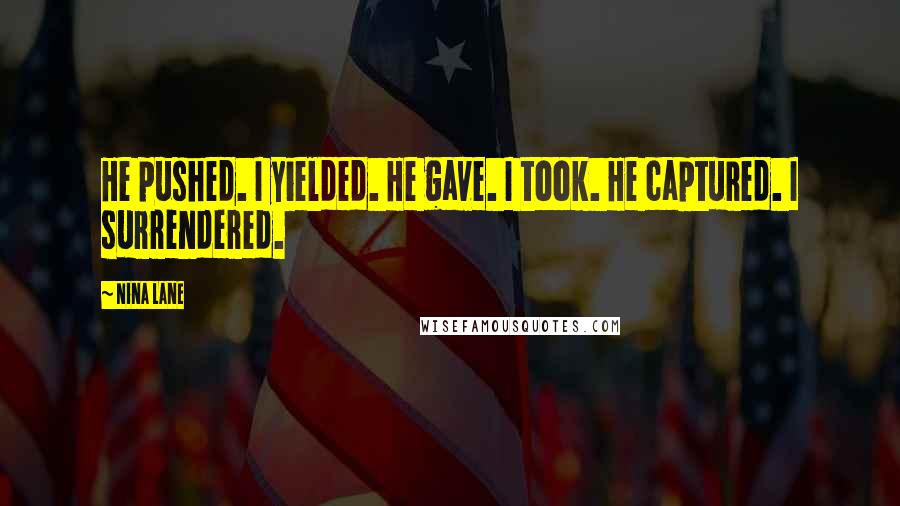 Nina Lane Quotes: He pushed. I yielded. He gave. I took. He captured. I surrendered.