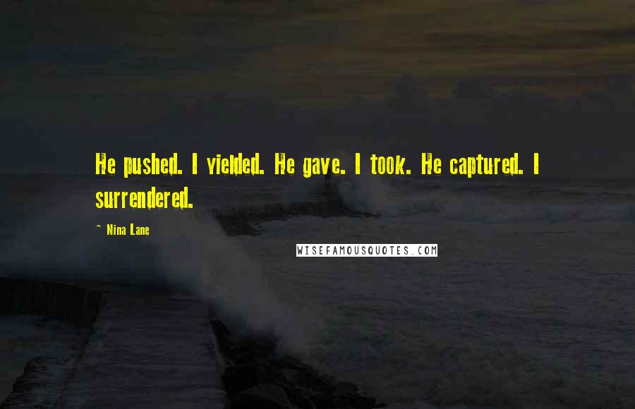 Nina Lane Quotes: He pushed. I yielded. He gave. I took. He captured. I surrendered.